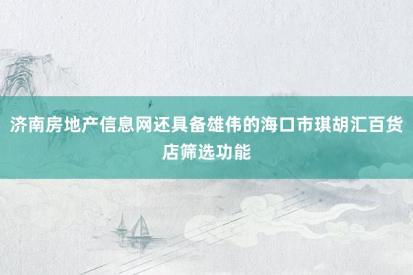 济南房地产信息网还具备雄伟的海口市琪胡汇百货店筛选功能