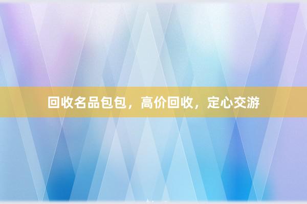 回收名品包包，高价回收，定心交游