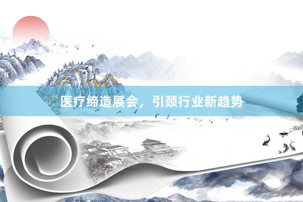 医疗缔造展会，引颈行业新趋势