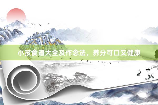 小孩食谱大全及作念法，养分可口又健康