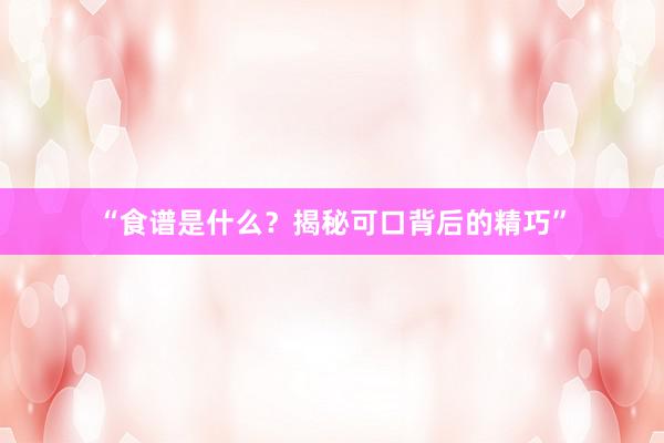 “食谱是什么？揭秘可口背后的精巧”