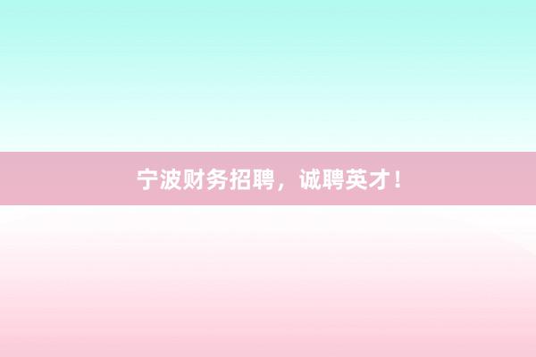 宁波财务招聘，诚聘英才！